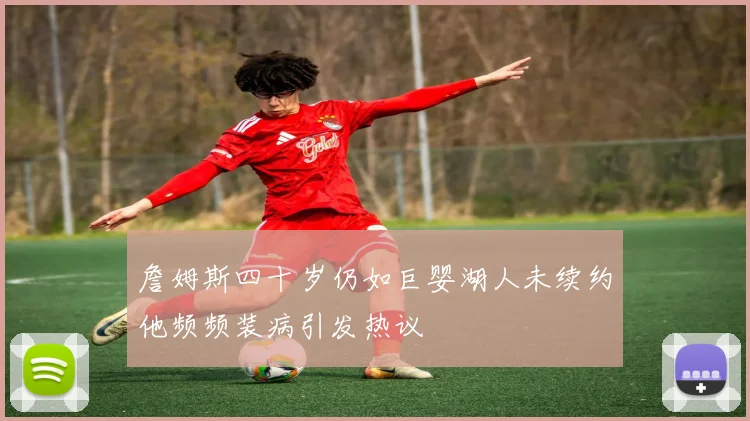 詹姆斯四十岁仍如巨婴湖人未续约他频频装病引发热议