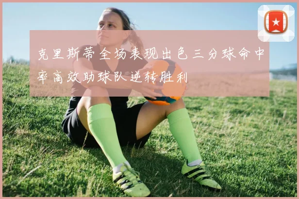 克里斯蒂全场表现出色三分球命中率高效助球队逆转胜利