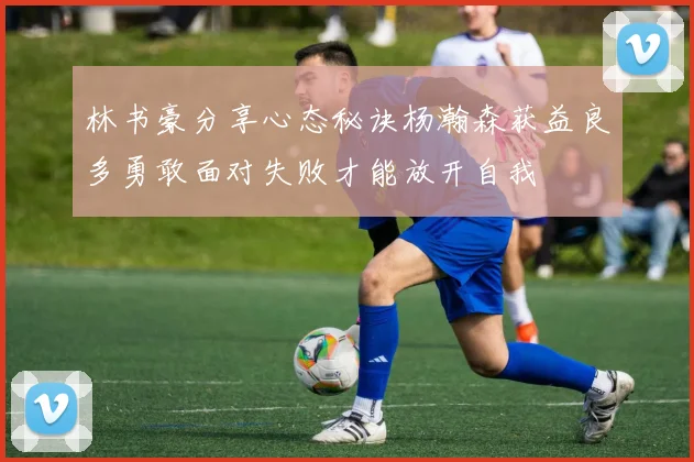 林书豪分享心态秘诀杨瀚森获益良多勇敢面对失败才能放开自我